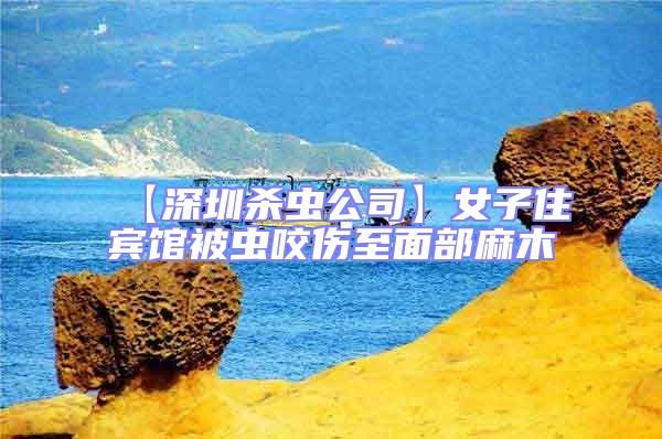 【深圳殺蟲公司】女子住賓館被蟲咬傷至面部麻木