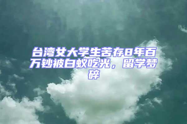 臺灣女大學(xué)生苦存8年百萬鈔被白蟻吃光，留學(xué)夢碎