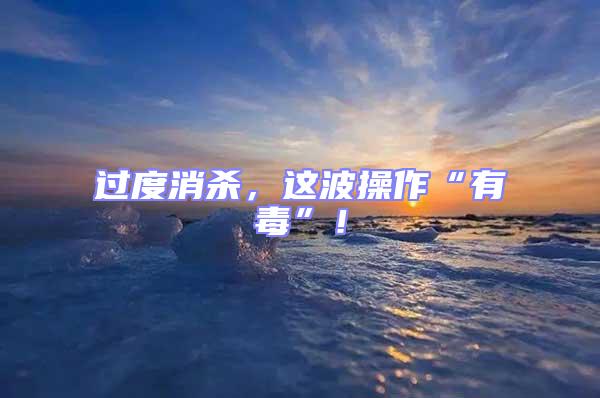 過度消殺，這波操作“有毒”！