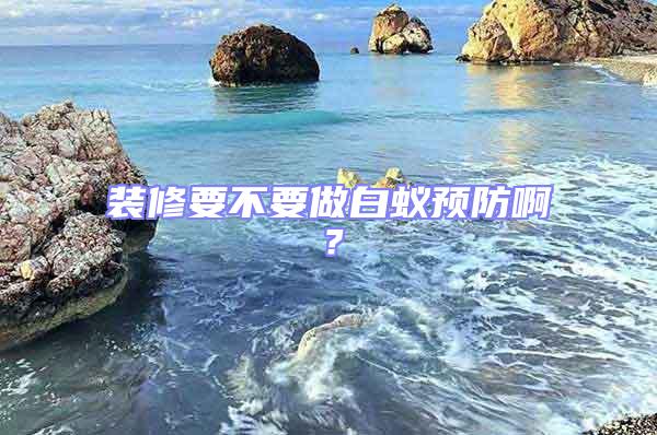 裝修要不要做白蟻預防啊？