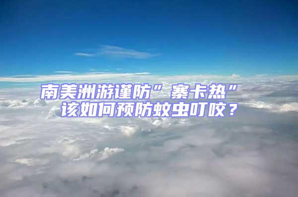 南美洲游謹(jǐn)防”寨卡熱” 該如何預(yù)防蚊蟲叮咬？