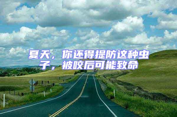 夏天，你還得提防這種蟲子，被咬后可能致命