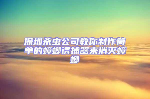 深圳殺蟲公司教你制作簡單的蟑螂誘捕器來消滅蟑螂