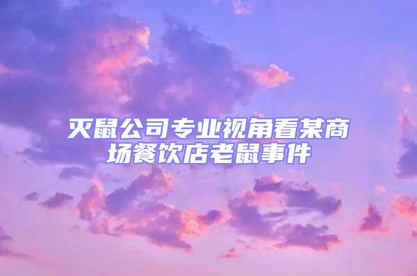 滅鼠公司專業視角看某商場餐飲店老鼠事件