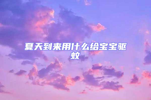 夏天到來用什么給寶寶驅(qū)蚊
