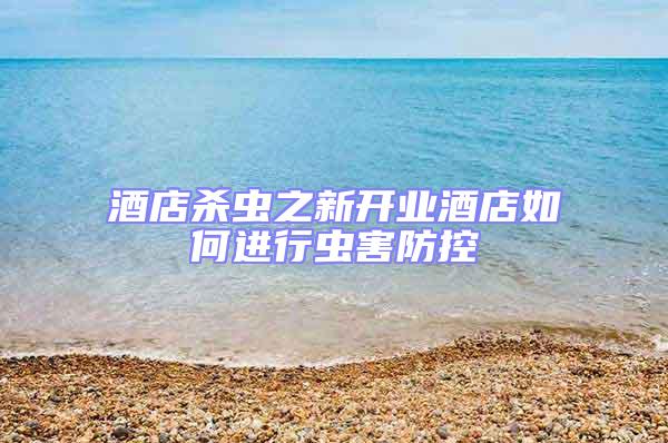 酒店殺蟲之新開業酒店如何進行蟲害防控