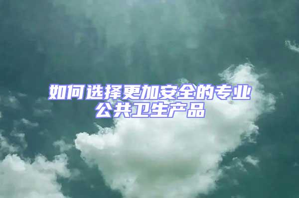 如何選擇更加安全的專業(yè)公共衛(wèi)生產(chǎn)品