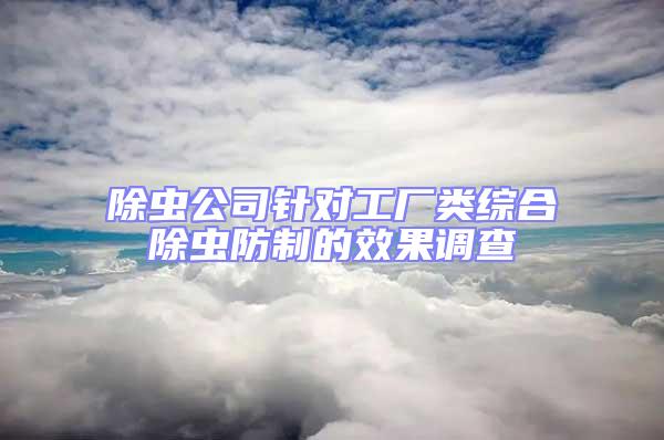 除蟲公司針對工廠類綜合除蟲防制的效果調(diào)查