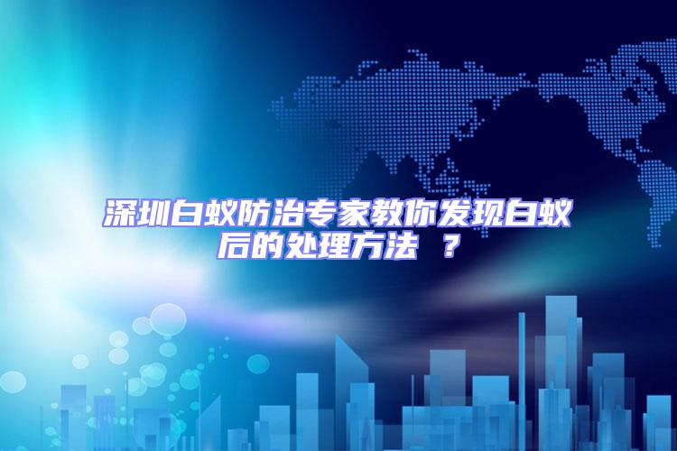 深圳白蟻防治專家教你發(fā)現(xiàn)白蟻后的處理方法 ？