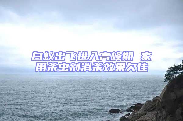 白蟻出飛進(jìn)入高峰期 家用殺蟲劑消殺效果欠佳