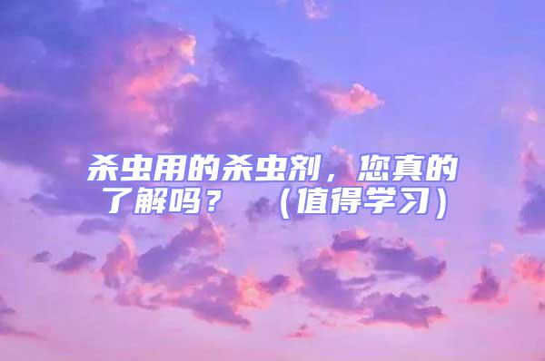殺蟲用的殺蟲劑，您真的了解嗎？ （值得學習）