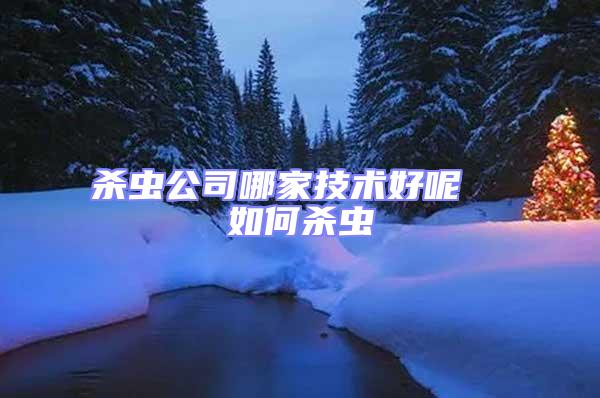 殺蟲公司哪家技術(shù)好呢  如何殺蟲