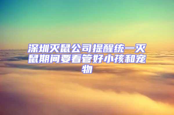 深圳滅鼠公司提醒統一滅鼠期間要看管好小孩和寵物
