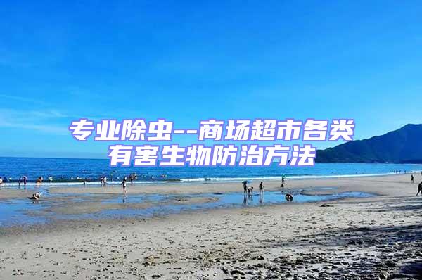 專業除蟲--商場超市各類有害生物防治方法