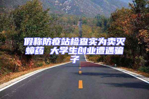 假稱防疫站檢查實為賣滅蟑藥 大學生創業遭遇騙子