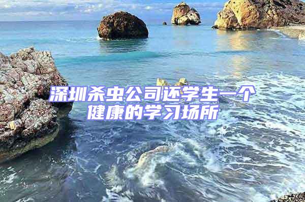 深圳殺蟲公司還學(xué)生一個健康的學(xué)習(xí)場所