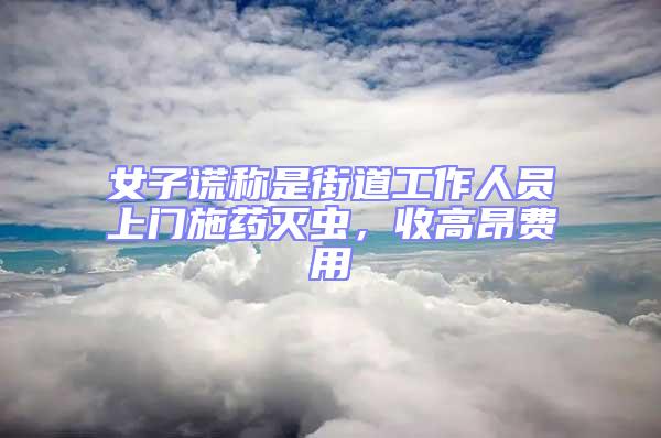 女子謊稱是街道工作人員上門施藥滅蟲，收高昂費用