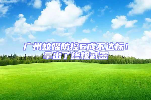 廣州蚊媒防控6成不達標！拿出了終極武器
