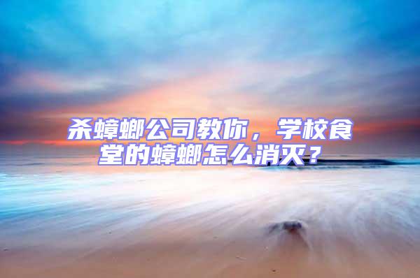 殺蟑螂公司教你，學校食堂的蟑螂怎么消滅？