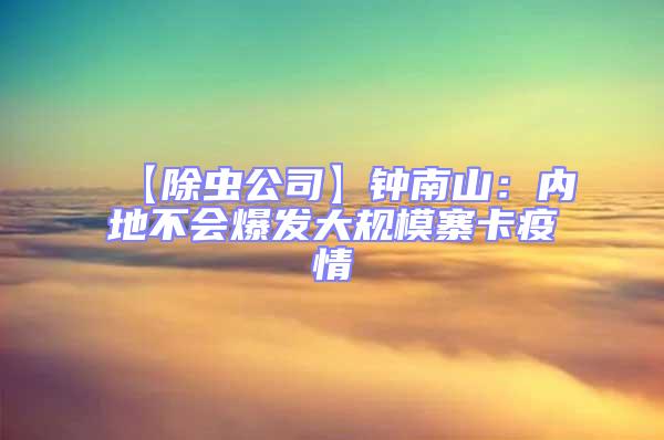 【除蟲公司】鐘南山：內(nèi)地不會爆發(fā)大規(guī)模寨卡疫情