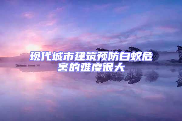 現(xiàn)代城市建筑預(yù)防白蟻危害的難度很大