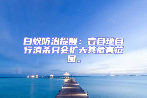 白蟻防治提醒：盲目地自行消殺只會擴大其危害范圍。