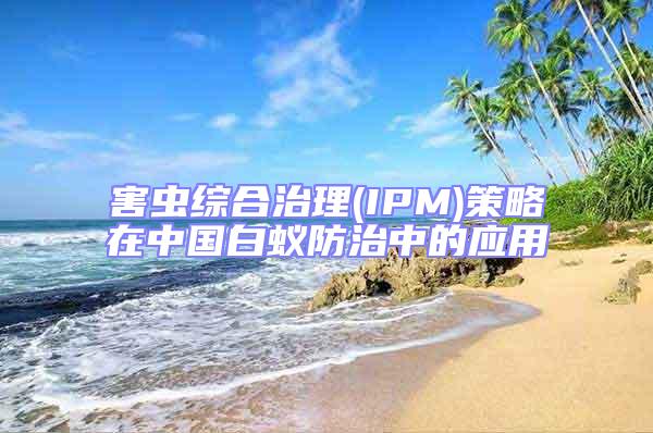 害蟲綜合治理(IPM)策略在中國白蟻防治中的應用