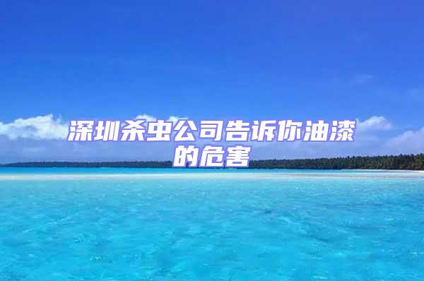 深圳殺蟲公司告訴你油漆的危害