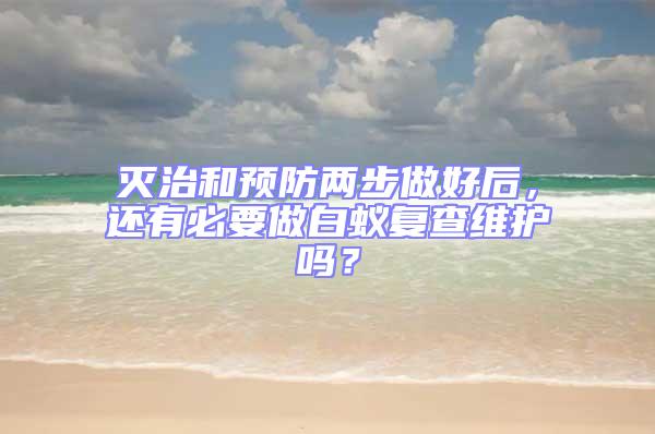 滅治和預(yù)防兩步做好后，還有必要做白蟻復(fù)查維護(hù)嗎？