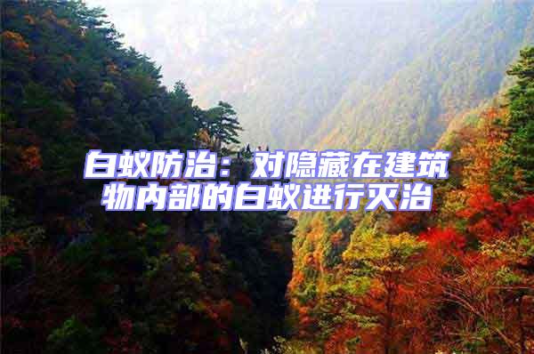 白蟻防治：對隱藏在建筑物內(nèi)部的白蟻進(jìn)行滅治