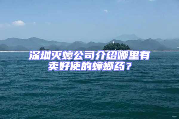 深圳滅蟑公司介紹哪里有賣(mài)好使的蟑螂藥？