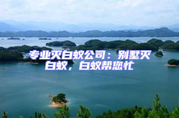 專業滅白蟻公司：別墅滅白蟻，白蟻幫您忙