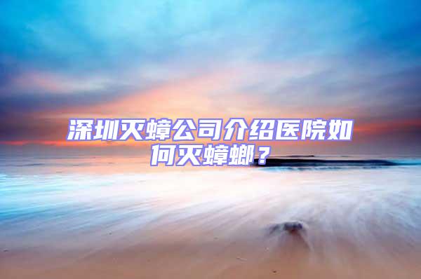 深圳滅蟑公司介紹醫(yī)院如何滅蟑螂？