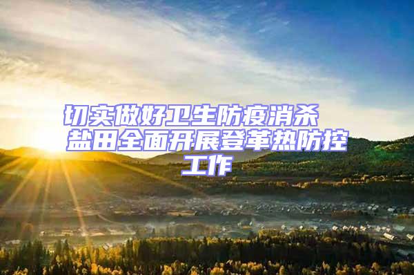 切實(shí)做好衛(wèi)生防疫消殺  鹽田全面開展登革熱防控工作