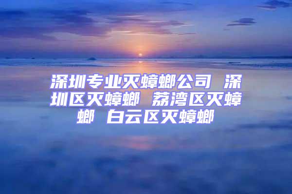 深圳專業(yè)滅蟑螂公司 深圳區(qū)滅蟑螂 荔灣區(qū)滅蟑螂 白云區(qū)滅蟑螂