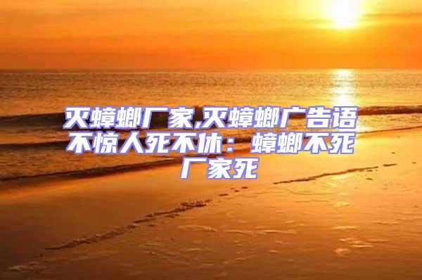 滅蟑螂廠(chǎng)家,滅蟑螂廣告語(yǔ)不驚人死不休：蟑螂不死 廠(chǎng)家死