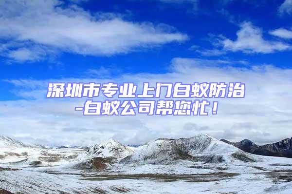 深圳市專業上門白蟻防治-白蟻公司幫您忙！