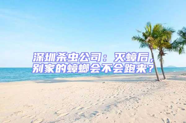 深圳殺蟲公司：滅蟑后，別家的蟑螂會不會跑來？