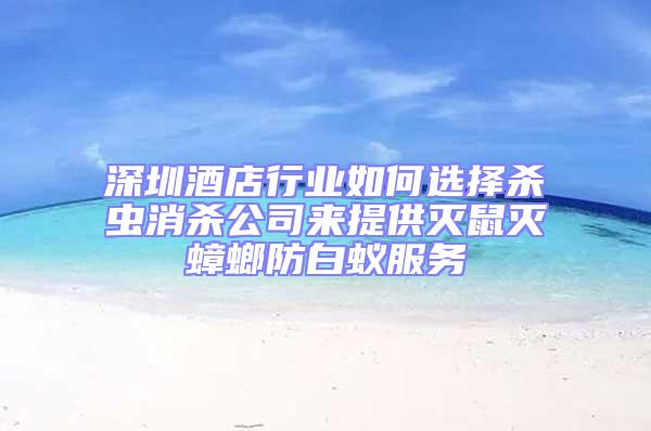 深圳酒店行業如何選擇殺蟲消殺公司來提供滅鼠滅蟑螂防白蟻服務