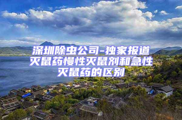 深圳除蟲公司-獨家報道滅鼠藥慢性滅鼠劑和急性滅鼠藥的區別