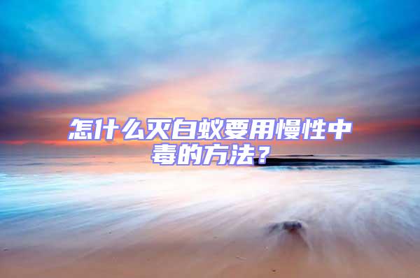 怎什么滅白蟻要用慢性中毒的方法？