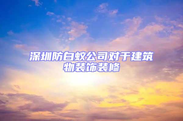 深圳防白蟻公司對于建筑物裝飾裝修