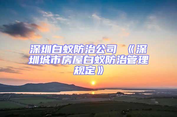 深圳白蟻防治公司 《深圳城市房屋白蟻防治管理規定》