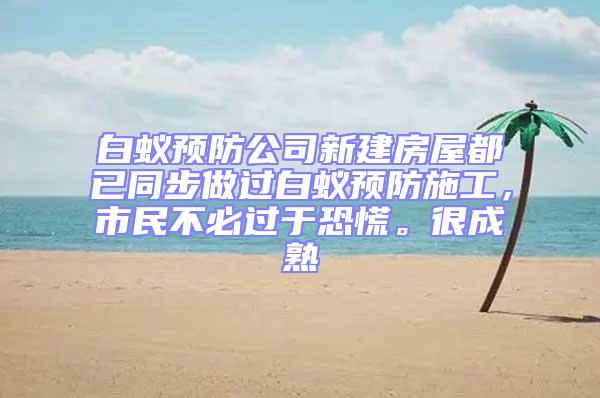 白蟻預(yù)防公司新建房屋都已同步做過白蟻預(yù)防施工，市民不必過于恐慌。很成熟