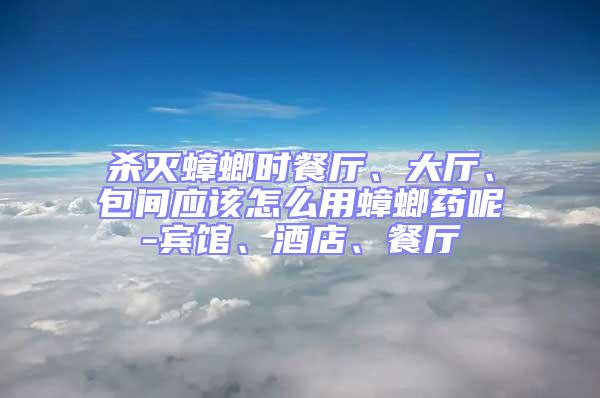 殺滅蟑螂時餐廳、大廳、包間應該怎么用蟑螂藥呢-賓館、酒店、餐廳