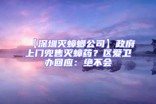 【深圳滅蟑螂公司】政府上門兜售滅蟑藥？區(qū)愛衛(wèi)辦回應(yīng)：絕不會(huì)