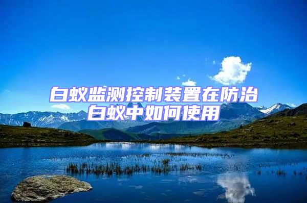 白蟻監(jiān)測(cè)控制裝置在防治白蟻中如何使用