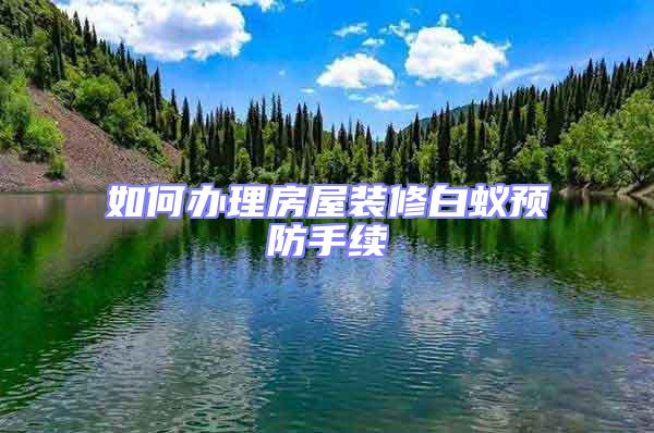 如何辦理房屋裝修白蟻預防手續