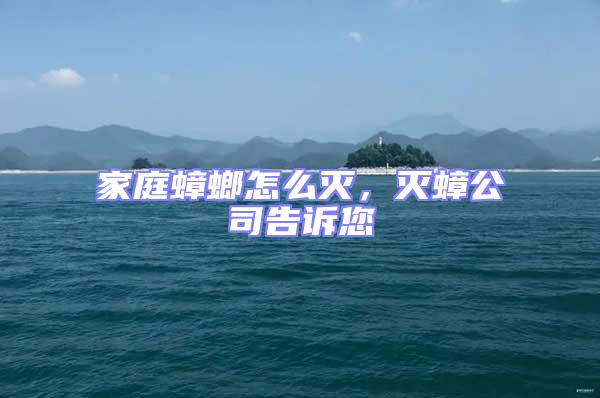 家庭蟑螂怎么滅，滅蟑公司告訴您