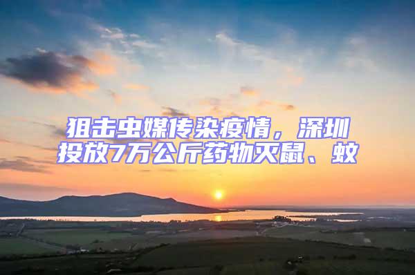 狙擊蟲媒傳染疫情，深圳投放7萬公斤藥物滅鼠、蚊